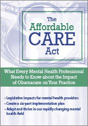 The Affordable Care Act: What Every Mental Health Professional Needs to Know About Obamacare's Impact on Your Practice