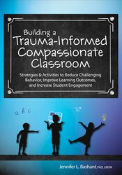 Building a Trauma-Informed, Compassionate Classroom: Strategies & Activities to Reduce Challenging Behavior, Improve Learning Outcomes, and Increase Student Engagement