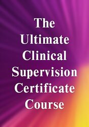The Ultimate Clinical Supervision Certificate Course: Preparing Supervisees for Today's Most Critical Issues in Psychotherapy