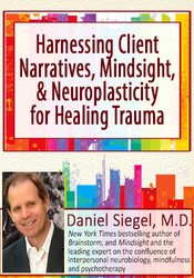 Daniel J. Siegel - Harnessing Client Narratives, Mindsight, and Neuroplasticity for Healing Trauma with Dr. Daniel Siegel