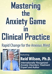 Reid Wilson - Mastering the Anxiety Game in Clinical Practice: Rapid Change for the Anxious Mind