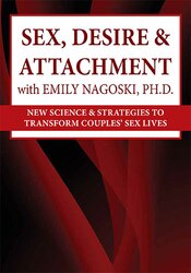 Emily Nagoski - Sex, Desire & Attachment with Emily Nagoski, Ph.D.: New Science & Strategies to Transform Couples’ Sex Lives