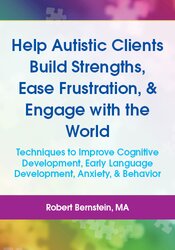 Help Autistic Clients Build Strengths, Ease Frustration, & Engage with the World: Techniques to Improve Cognitive Development, Early Language Development, Anxiety, & Behavior 1