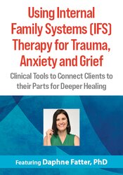 Using Internal Family Systems (IFS) Therapy for Trauma, Anxiety and Grief: Clinical Tools to Connect Clients to their Parts for Deeper Healing