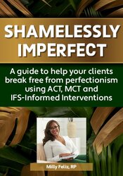 Shamelessly Imperfect: A Guide to Help Your Clients Break Free from Perfectionism Using ACT, MCT and IFS-Informed Interventions