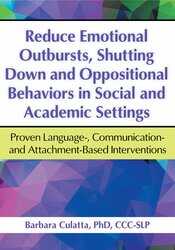 Barbara Culatta - Reduce Emotional Outbursts, Shutting Down and Oppositional Behaviors in Social and Academic Settings: Proven Language-, Communication- and Attachment-Based Interventions