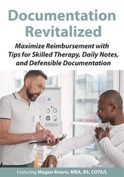 Documentation Revitalized: Maximize Reimbursement with Tips for Skilled Therapy, Daily Notes, and Defensible Documentation