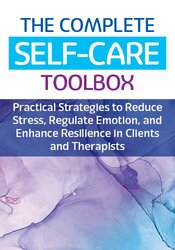 The Complete Self-Care Toolbox: Practical Strategies to Reduce Stress, Regulate Emotion, and Enhance Resilience in Clients and Therapists