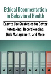 Ethical Documentation in Behavioral Health: Easy to Use Strategies for Better Notetaking, Recordkeeping, Risk Management, and More
