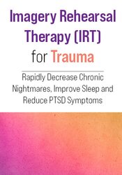 Imagery Rehearsal Therapy (IRT) for Trauma: Rapidly Decrease Chronic Nightmares, Improve Sleep and Reduce PTSD Symptoms