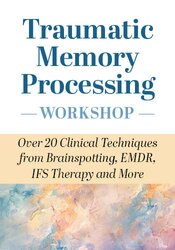 Traumatic Memory Processing Workshop: Over 20 Clinical Techniques from Brainspotting, EMDR, IFS Therapy and More