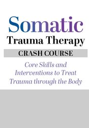 Somatic Trauma Therapy Crash Course: Core Skills and Interventions to Treat Trauma through the Body