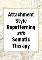 Attachment Style Repatterning with Somatic Therapy: Heal Core Wounds, Repair Relational Memories & Strength Boundaries