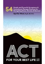 ACT for Your Best Life: 54 Simple and Powerful Acceptance & Commitment Therapy Practices for Navigating Stress, Anxiety & Burnout
