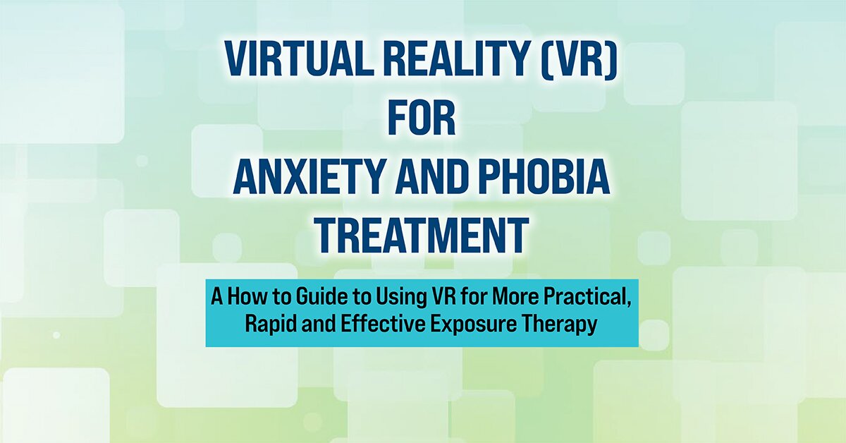 Virtual Reality (VR) for Anxiety and Phobia Treatment: A How To Guide to Using VR for More Practical, Rapid and Effective Exposure Therapy 2