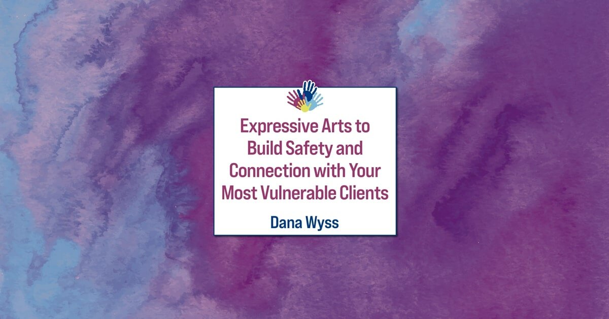 Expressive Arts to Build Safety and Connection with Your Most Vulnerable Clients 2