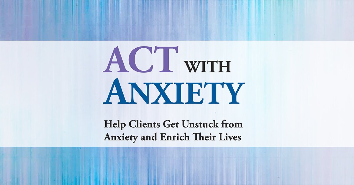 ACT with Anxiety: Help Clients Get Unstuck from Anxiety and Enrich Their Lives 2