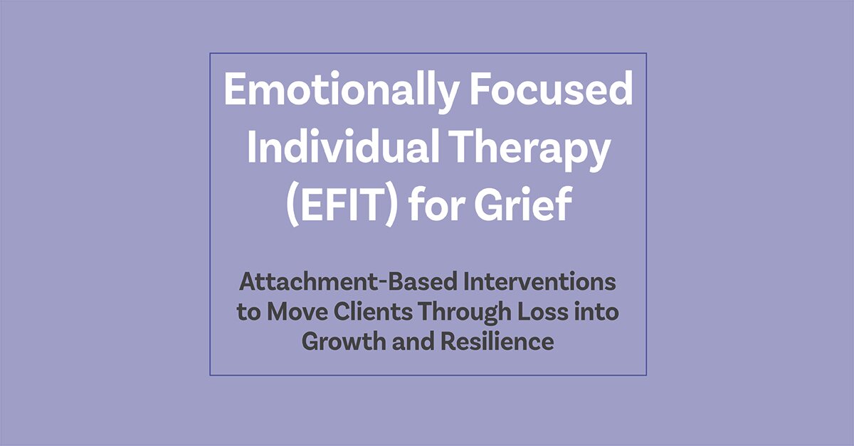 Emotionally Focused Individual Therapy (EFIT) for Grief: Attachment-Based Interventions to Move Clients Through Loss into Growth and Resilience 2