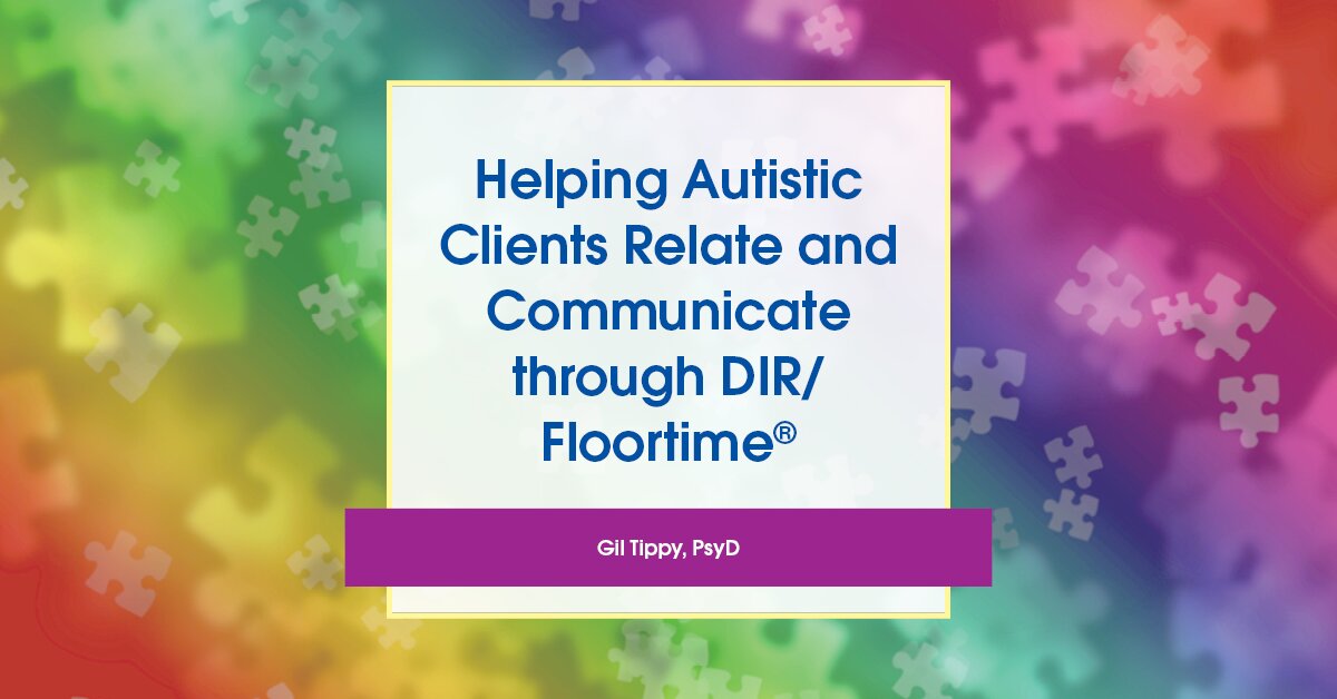 Helping Autistic Clients Relate and Communicate through DIR/Floortime®: A Powerful Evidenced-Base Developmental Model That Works! 2