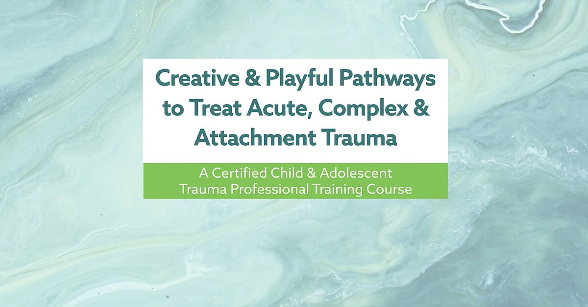 Creative & Playful Pathways to Treat Acute, Complex & Attachment Trauma: A Certified Child & Adolescent Trauma Professional Training Course 2